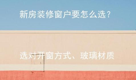 新房装修窗户要怎么选？选对开窗方式、玻璃材质