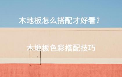 木地板怎么搭配才好看？木地板色彩搭配技巧