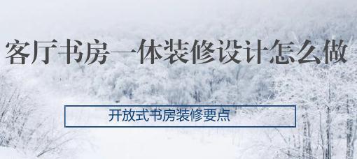 客厅书房一体装修设计怎么做？开放式书房装修要点