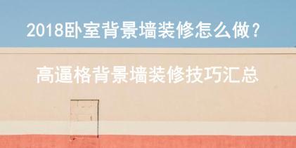 2018卧室背景墙装修怎么做？高逼格背景墙装修技巧汇总