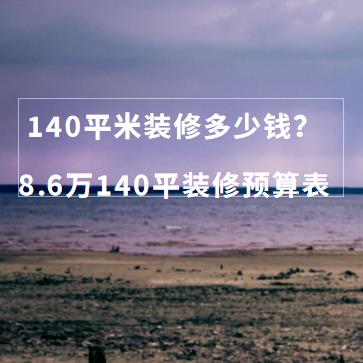 140平米装修多少钱？8.6万全包140平装修预算表