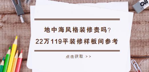 地中海风格装修贵吗？22万119平装修样板间参考