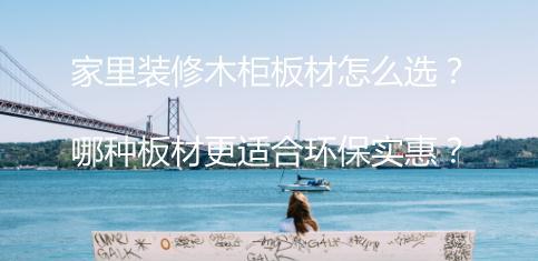 家里装修木柜板材怎么选？哪种板材更适合环保实惠？