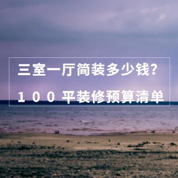 三室一厅简装多少钱？100平三室一厅装修预算清单（详细价格）