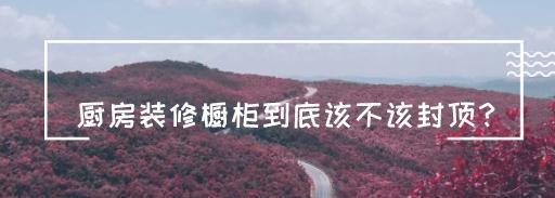 厨房装修橱柜到底该不该封顶？听听老木匠提醒